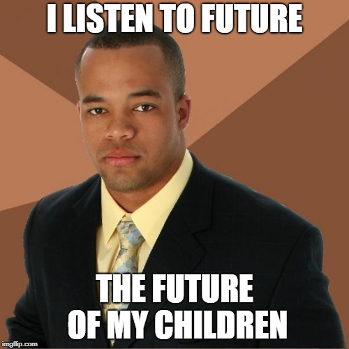 Successful Black Guy | I LISTEN TO FUTURE; THE FUTURE OF MY CHILDREN | image tagged in successful black guy | made w/ Imgflip meme maker