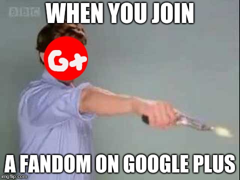 google hates all | WHEN YOU JOIN; A FANDOM ON GOOGLE PLUS | image tagged in memes | made w/ Imgflip meme maker