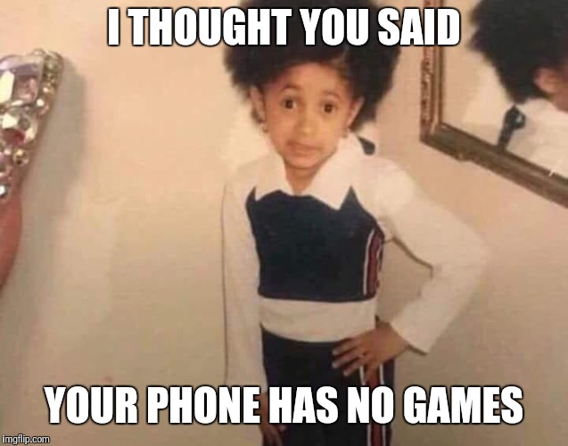 Attitude Cardi B | I THOUGHT YOU SAID; YOUR PHONE HAS NO GAMES | image tagged in attitude cardi b | made w/ Imgflip meme maker