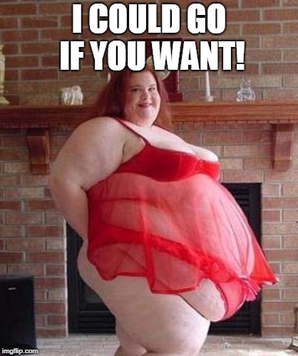 Obese Woman | I COULD GO IF YOU WANT! | image tagged in obese woman | made w/ Imgflip meme maker