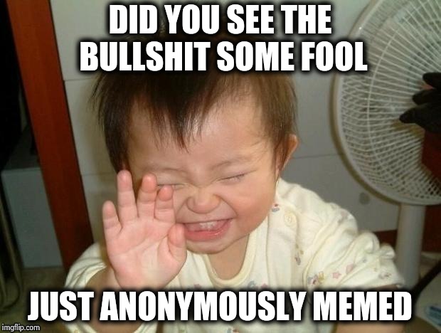 Happy Baby | DID YOU SEE THE BULLSHIT SOME FOOL JUST ANONYMOUSLY MEMED | image tagged in happy baby | made w/ Imgflip meme maker
