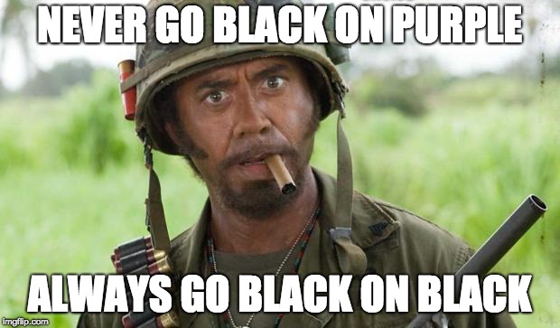 Tropic Thunder Downey | NEVER GO BLACK ON PURPLE; ALWAYS GO BLACK ON BLACK | image tagged in tropic thunder downey | made w/ Imgflip meme maker