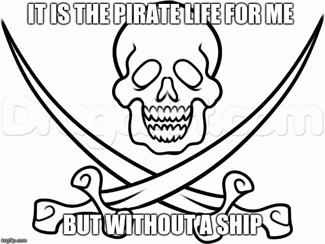 Pirates life | IT IS THE PIRATE LIFE FOR ME; BUT WITHOUT A SHIP | image tagged in international talk like a pirate day | made w/ Imgflip meme maker
