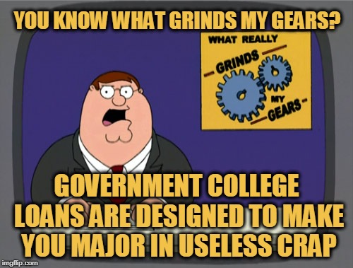 Peter Griffin News Meme | YOU KNOW WHAT GRINDS MY GEARS? GOVERNMENT COLLEGE LOANS ARE DESIGNED TO MAKE YOU MAJOR IN USELESS CRAP | image tagged in memes,peter griffin news | made w/ Imgflip meme maker