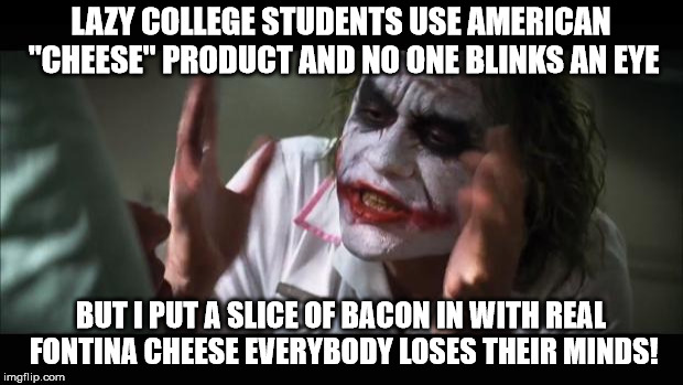 And everybody loses their minds Meme | LAZY COLLEGE STUDENTS USE AMERICAN "CHEESE" PRODUCT AND NO ONE BLINKS AN EYE; BUT I PUT A SLICE OF BACON IN WITH REAL FONTINA CHEESE EVERYBODY LOSES THEIR MINDS! | image tagged in memes,and everybody loses their minds | made w/ Imgflip meme maker