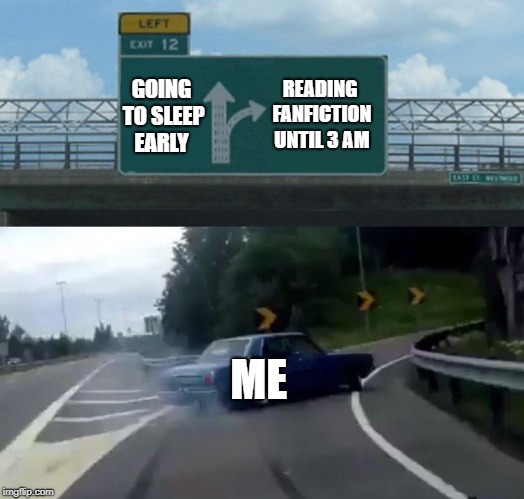 Left Exit 12 Off Ramp | READING FANFICTION UNTIL 3 AM; GOING TO SLEEP EARLY; ME | image tagged in memes,left exit 12 off ramp | made w/ Imgflip meme maker