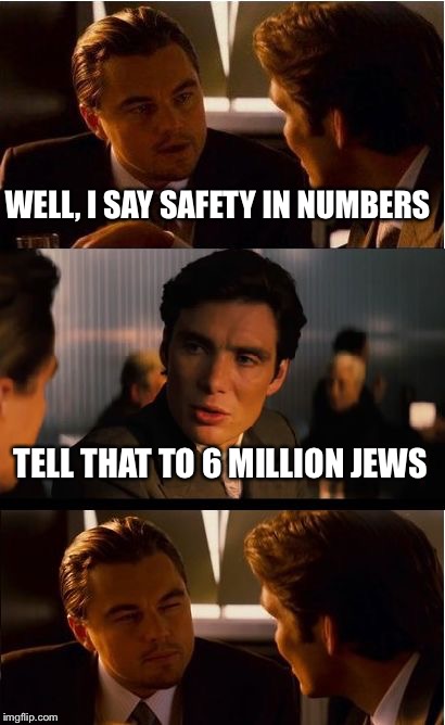 Inception Meme | WELL, I SAY SAFETY IN NUMBERS; TELL THAT TO 6 MILLION JEWS | image tagged in memes,inception | made w/ Imgflip meme maker