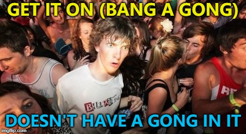 At least to my ears... :) | GET IT ON (BANG A GONG); DOESN'T HAVE A GONG IN IT | image tagged in memes,sudden clarity clarence,t-rex,music,marc bolan | made w/ Imgflip meme maker