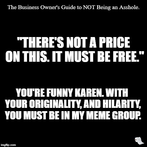 The Amazing, Original, and Hilarious, Karen...  | "THERE'S NOT A PRICE ON THIS. IT MUST BE FREE."; YOU'RE FUNNY KAREN. WITH YOUR ORIGINALITY, AND HILARITY, YOU MUST BE IN MY MEME GROUP. | image tagged in business,frustration,not funny,annoying | made w/ Imgflip meme maker