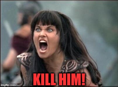 Angry Xena | KILL HIM! | image tagged in angry xena | made w/ Imgflip meme maker