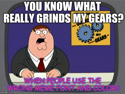 Peter Griffin News | YOU KNOW WHAT REALLY GRINDS MY GEARS? WHEN PEOPLE USE THE WRONG MEME FONT AND COLORS | image tagged in memes,peter griffin news | made w/ Imgflip meme maker