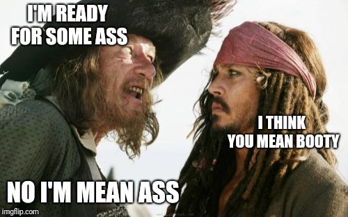 How I text my GF | I'M READY FOR SOME ASS; I THINK YOU MEAN BOOTY; NO I'M MEAN ASS | image tagged in memes,barbosa and sparrow | made w/ Imgflip meme maker