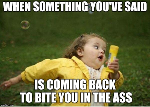 Chubby Bubbles Girl | WHEN SOMETHING YOU'VE SAID; IS COMING BACK TO BITE YOU IN THE ASS | image tagged in memes,chubby bubbles girl | made w/ Imgflip meme maker