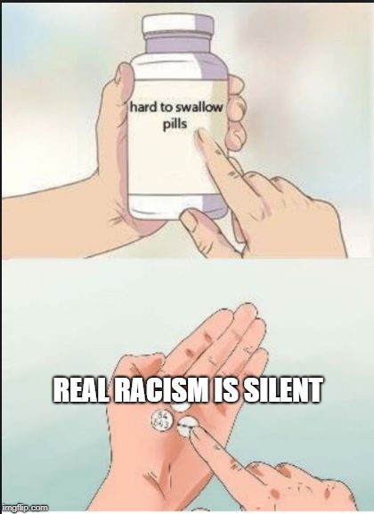 Hard To Swallow Pills |  REAL RACISM IS SILENT | image tagged in hard pills to swallow | made w/ Imgflip meme maker