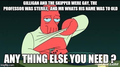 Zoidberg  | GILLIGAN AND THE SKIPPER WERE GAY, THE PROFESSOR WAS STERILE,  AND MR WHATS HIS NAME WAS TO OLD ANY THING ELSE YOU NEED ? | image tagged in zoidberg | made w/ Imgflip meme maker