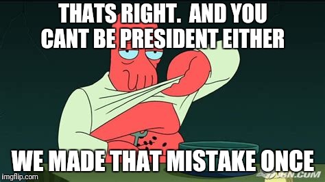 Zoidberg  | THATS RIGHT.  AND YOU CANT BE PRESIDENT EITHER WE MADE THAT MISTAKE ONCE | image tagged in zoidberg | made w/ Imgflip meme maker