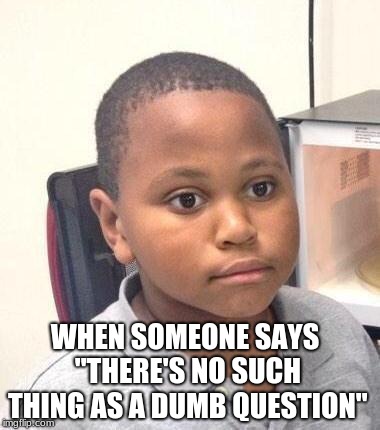 Minor Mistake Marvin | WHEN SOMEONE SAYS "THERE'S NO SUCH THING AS A DUMB QUESTION" | image tagged in memes,minor mistake marvin | made w/ Imgflip meme maker