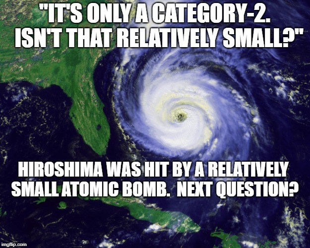 hurricane | "IT'S ONLY A CATEGORY-2.  ISN'T THAT RELATIVELY SMALL?"; HIROSHIMA WAS HIT BY A RELATIVELY SMALL ATOMIC BOMB.  NEXT QUESTION? | image tagged in hurricane | made w/ Imgflip meme maker