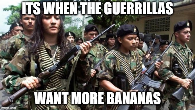 ITS WHEN THE GUERRILLAS WANT MORE BANANAS | made w/ Imgflip meme maker