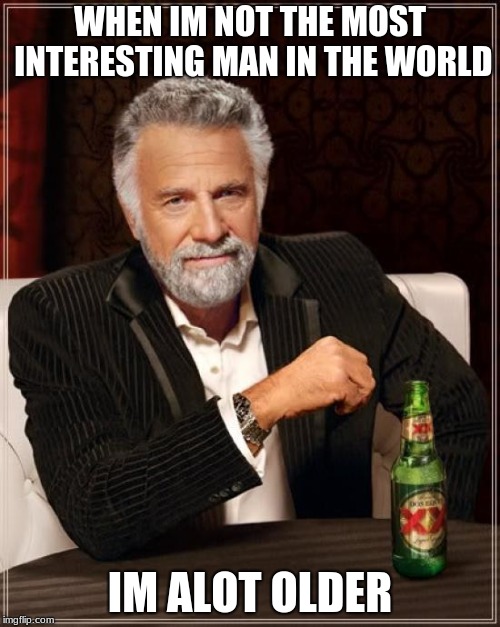 The Most Interesting Man In The World Meme | WHEN IM NOT THE MOST INTERESTING MAN IN THE WORLD; IM ALOT OLDER | image tagged in memes,the most interesting man in the world | made w/ Imgflip meme maker