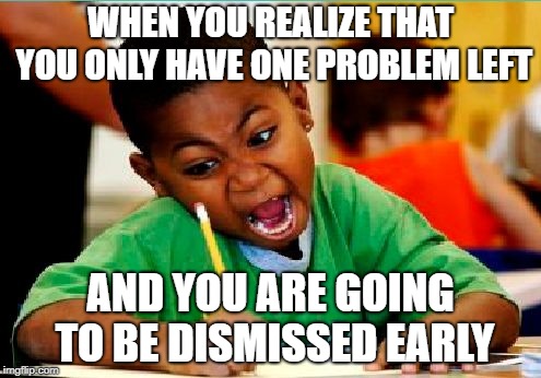 Funny Kid Testing | WHEN YOU REALIZE THAT YOU ONLY HAVE ONE PROBLEM LEFT; AND YOU ARE GOING TO BE DISMISSED EARLY | image tagged in funny kid testing | made w/ Imgflip meme maker