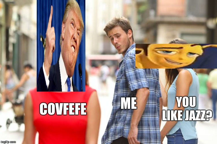 I date old memes | ME; YOU LIKE JAZZ? COVFEFE | image tagged in memes,distracted boyfriend,funny,covfefe,you like jazz,bee movie | made w/ Imgflip meme maker