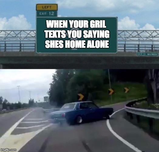 Car Drift Meme | WHEN YOUR GRIL TEXTS YOU SAYING SHES HOME ALONE | image tagged in car drift meme | made w/ Imgflip meme maker