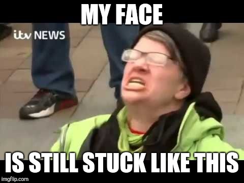 Liberal protestor | MY FACE IS STILL STUCK LIKE THIS | image tagged in liberal protestor | made w/ Imgflip meme maker