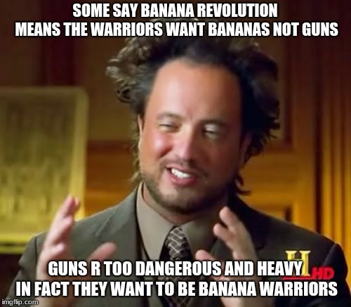 Ancient Aliens Meme | SOME SAY BANANA REVOLUTION MEANS THE WARRIORS WANT BANANAS NOT GUNS GUNS R TOO DANGEROUS AND HEAVY IN FACT THEY WANT TO BE BANANA WARRIORS | image tagged in memes,ancient aliens | made w/ Imgflip meme maker