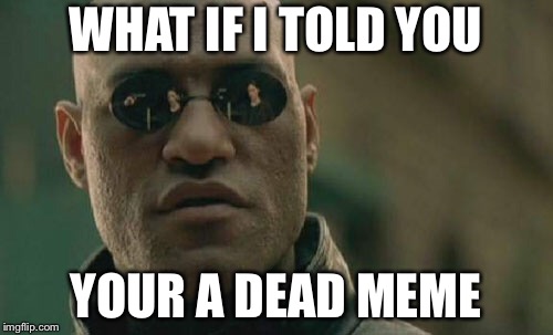 Matrix Morpheus Meme | WHAT IF I TOLD YOU; YOUR A DEAD MEME | image tagged in memes,matrix morpheus | made w/ Imgflip meme maker