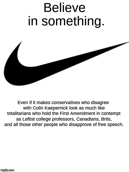 Nike | Believe in something. Even if it makes conservatives who disagree with Colin Kaepernick look as much like totalitarians who hold the First Amendment in contempt as Leftist college professors, Canadians, Brits, and all those other people who disapprove of free speech. | image tagged in nike | made w/ Imgflip meme maker
