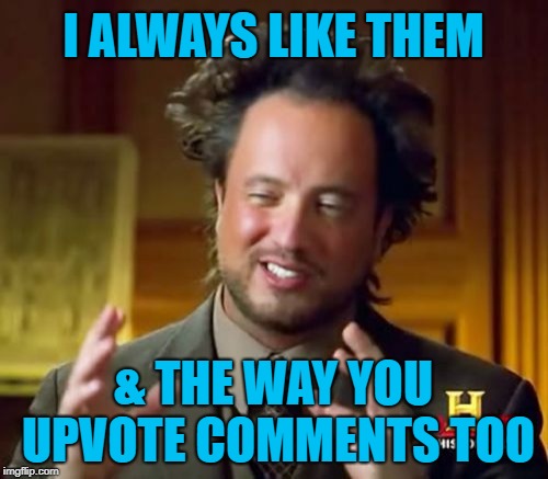 Ancient Aliens Meme | I ALWAYS LIKE THEM & THE WAY YOU UPVOTE COMMENTS TOO | image tagged in memes,ancient aliens | made w/ Imgflip meme maker