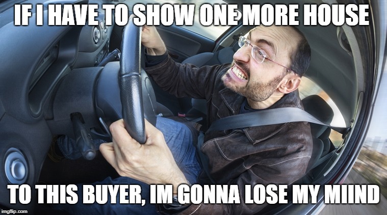angry driver | IF I HAVE TO SHOW ONE MORE HOUSE; TO THIS BUYER, IM GONNA LOSE MY MIIND | image tagged in angry driver | made w/ Imgflip meme maker