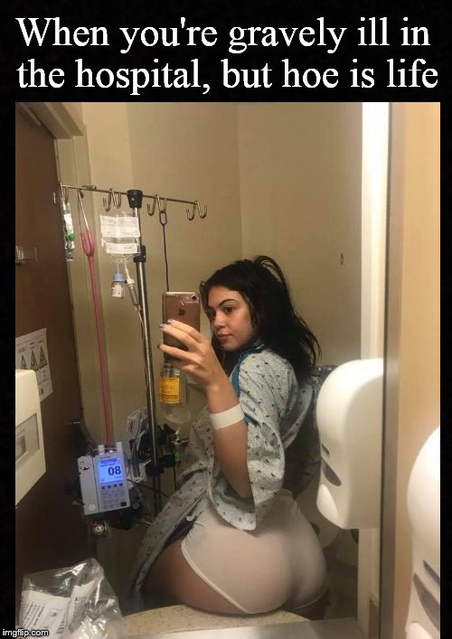 Even illness can't keep a good hoe down.... | When you're gravely ill in the hospital, but hoe is life | image tagged in hoe,big booty,booty shot,booty,selfie,dank meme | made w/ Imgflip meme maker