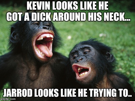Bonobo Lyfe Meme | KEVIN LOOKS LIKE HE GOT A DICK AROUND HIS NECK... JARROD LOOKS LIKE HE TRYING TO.. | image tagged in memes,bonobo lyfe | made w/ Imgflip meme maker