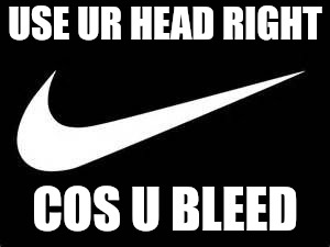Nike Swoosh  | USE UR HEAD RIGHT; COS U BLEED | image tagged in nike swoosh | made w/ Imgflip meme maker