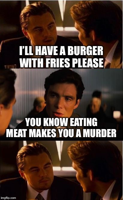  Vegetarians like  | I’LL HAVE A BURGER WITH FRIES PLEASE; YOU KNOW EATING MEAT MAKES YOU A MURDER | image tagged in memes,inception | made w/ Imgflip meme maker