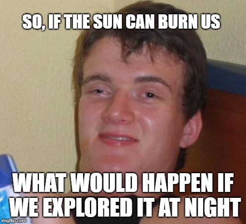 10 Guy | SO, IF THE SUN CAN BURN US; WHAT WOULD HAPPEN IF WE EXPLORED IT AT NIGHT | image tagged in memes,10 guy,funny,sun,space | made w/ Imgflip meme maker