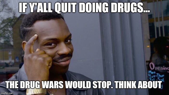 Roll Safe Think About It Meme | IF Y'ALL QUIT DOING DRUGS... THE DRUG WARS WOULD STOP.
THINK ABOUT | image tagged in memes,roll safe think about it | made w/ Imgflip meme maker