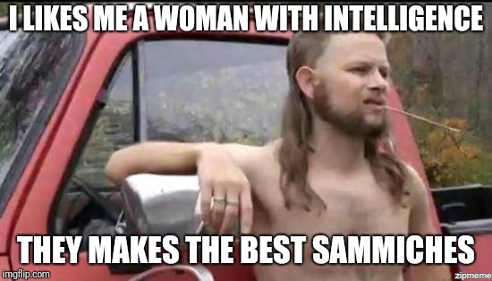 almost politically correct redneck | I LIKES ME A WOMAN WITH INTELLIGENCE; THEY MAKES THE BEST SAMMICHES | image tagged in almost politically correct redneck,memes,sorry ladies,feminist feminism,sammiches | made w/ Imgflip meme maker