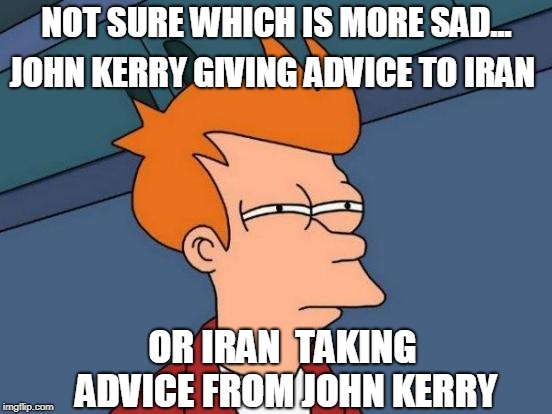 hmmm... | NOT SURE WHICH IS MORE SAD... JOHN KERRY GIVING ADVICE TO IRAN; OR IRAN  TAKING ADVICE FROM JOHN KERRY | image tagged in memes,futurama fry,john kerry,iran | made w/ Imgflip meme maker