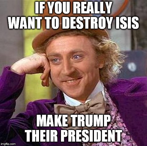Creepy Condescending Wonka | IF YOU REALLY WANT TO DESTROY ISIS; MAKE TRUMP THEIR PRESIDENT | image tagged in memes,creepy condescending wonka | made w/ Imgflip meme maker