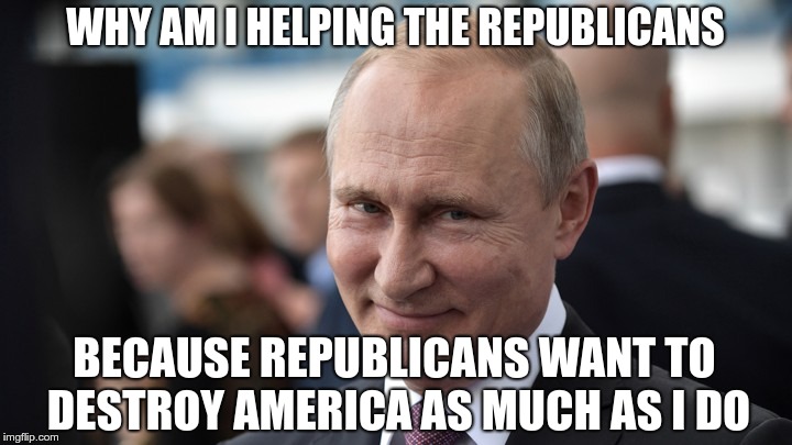 Putin's Team | WHY AM I HELPING THE REPUBLICANS; BECAUSE REPUBLICANS WANT TO DESTROY AMERICA AS MUCH AS I DO | image tagged in trump,putin,gop,republican,traitors,treason | made w/ Imgflip meme maker