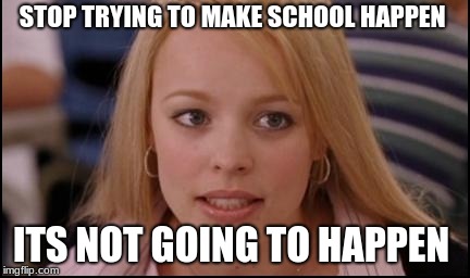 stop trying to make X happen | STOP TRYING TO MAKE SCHOOL HAPPEN; ITS NOT GOING TO HAPPEN | image tagged in stop trying to make x happen | made w/ Imgflip meme maker