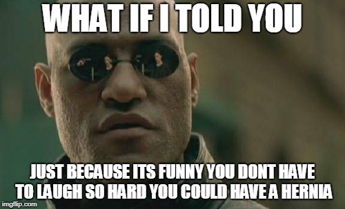 Matrix Morpheus Meme | WHAT IF I TOLD YOU; JUST BECAUSE ITS FUNNY YOU DONT HAVE TO LAUGH SO HARD YOU COULD HAVE A HERNIA | image tagged in memes,matrix morpheus | made w/ Imgflip meme maker