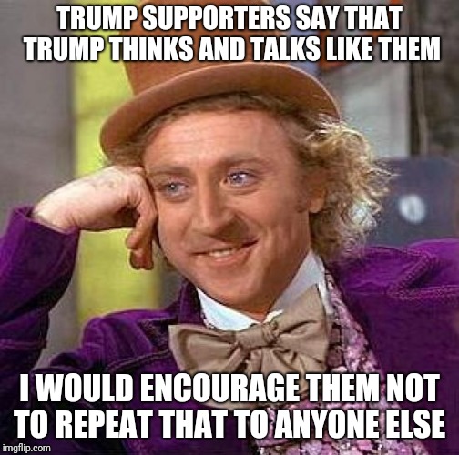 Creepy Condescending Wonka | TRUMP SUPPORTERS SAY THAT TRUMP THINKS AND TALKS LIKE THEM; I WOULD ENCOURAGE THEM NOT TO REPEAT THAT TO ANYONE ELSE | image tagged in memes,creepy condescending wonka | made w/ Imgflip meme maker