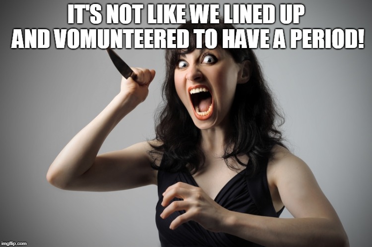 Angry woman | IT'S NOT LIKE WE LINED UP AND VOMUNTEERED TO HAVE A PERIOD! | image tagged in angry woman | made w/ Imgflip meme maker