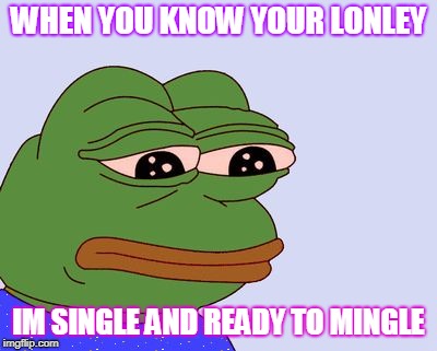 Pepe the Frog | WHEN YOU KNOW YOUR LONLEY; IM SINGLE AND READY TO MINGLE | image tagged in pepe the frog | made w/ Imgflip meme maker