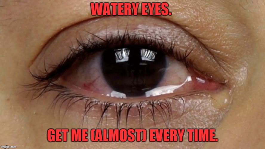 Watery Eyes | WATERY EYES. GET ME (ALMOST) EVERY TIME. | image tagged in watery eyes | made w/ Imgflip meme maker