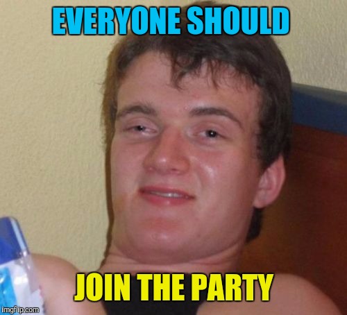 10 Guy Meme | EVERYONE SHOULD JOIN THE PARTY | image tagged in memes,10 guy | made w/ Imgflip meme maker